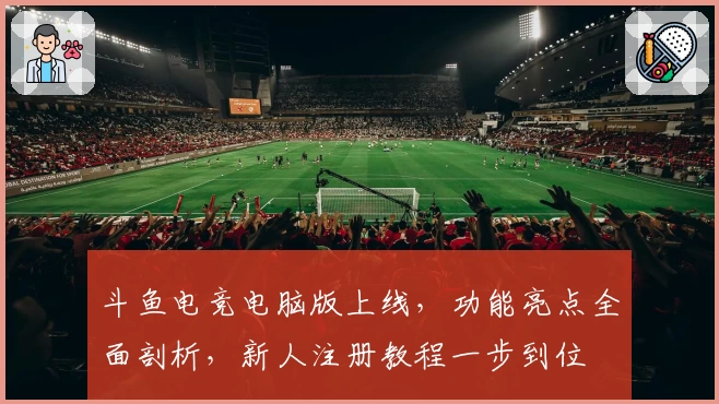 斗鱼电竞电脑版上线，功能亮点全面剖析，新人注册教程一步到位