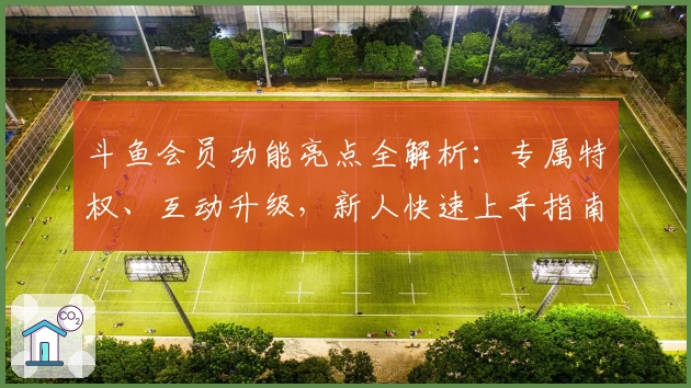 斗鱼会员功能亮点全解析:专属特权、互动升级,新人快速上手指南