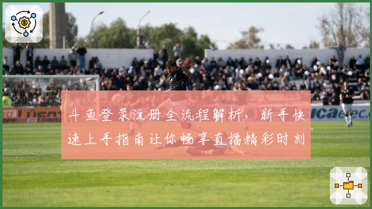 斗鱼登录注册全流程解析，新手快速上手指南让你畅享直播精彩时刻